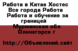 Работа в Китае Хостес - Все города Работа » Работа и обучение за границей   . Мурманская обл.,Оленегорск г.